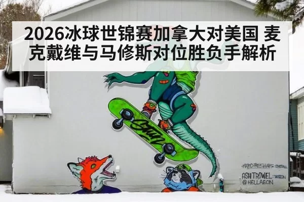 2026冰球世锦赛加拿大对美国 麦克戴维与马修斯对位胜负手解析