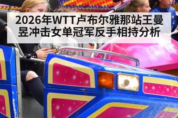 2026年WTT卢布尔雅那站王曼昱冲击女单冠军反手相持分析