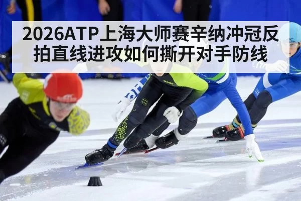 2026ATP上海大师赛辛纳冲冠反拍直线进攻如何撕开对手防线